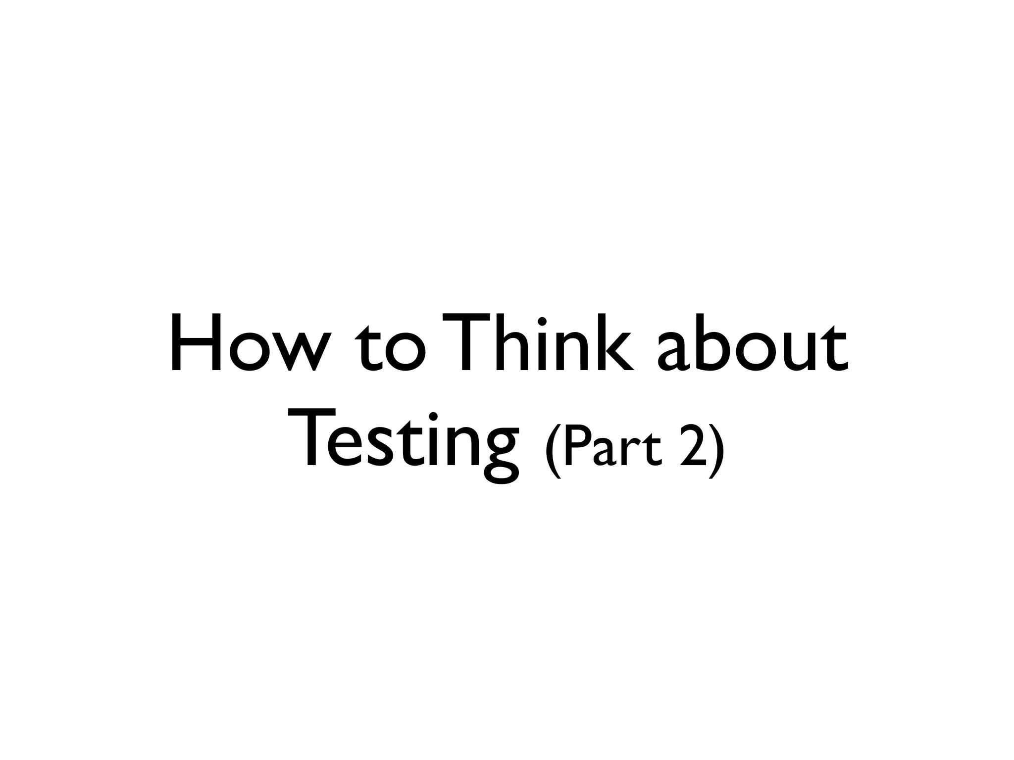 How to Think about
  Testing (Part 2)
 