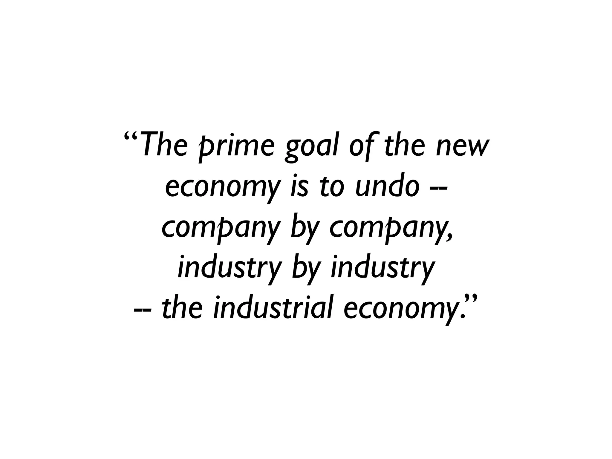 “The prime goal of the new
    economy is to undo --
    company by company,
     industry by industry
 -- the industrial economy.”
 