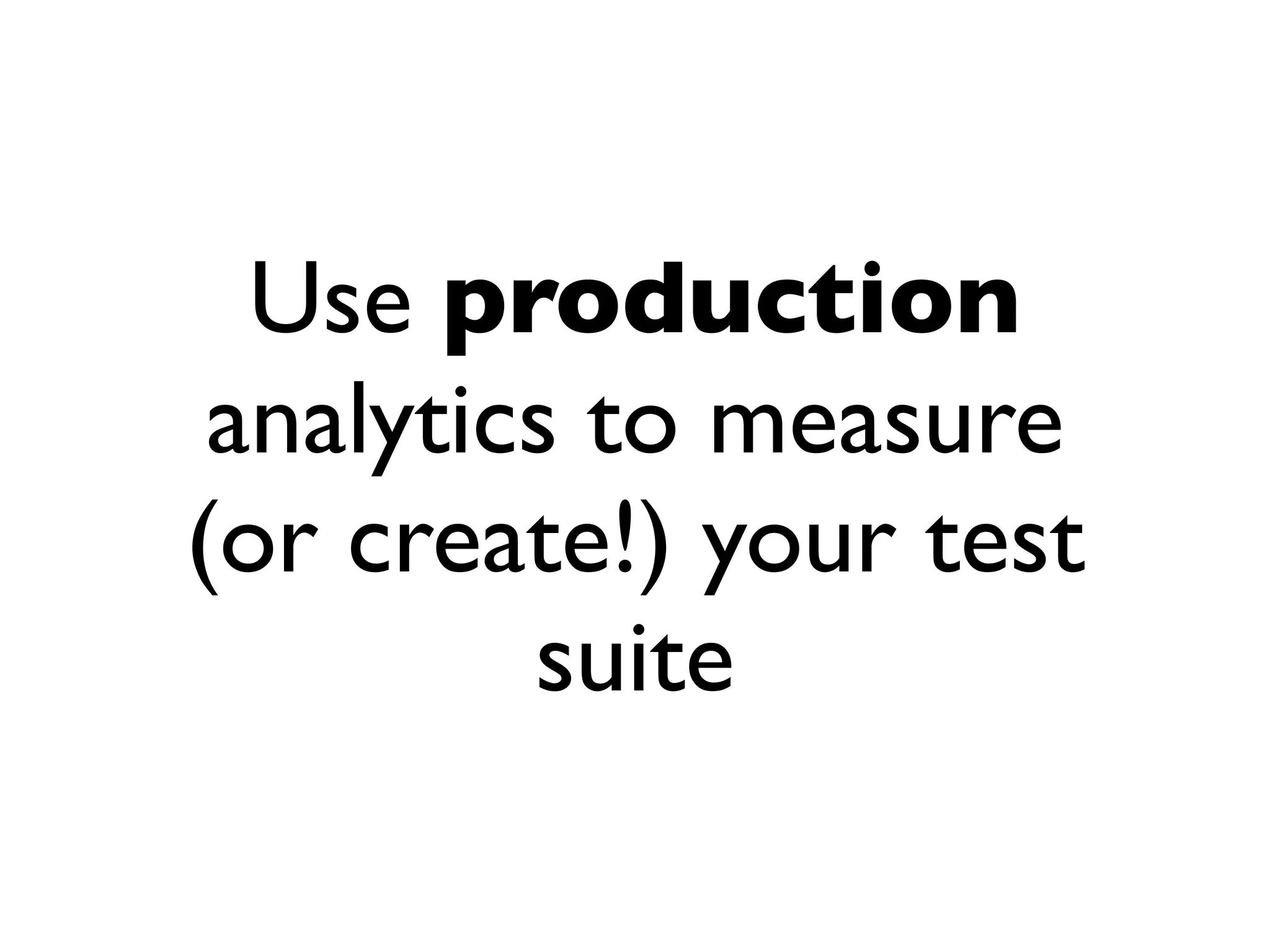 Use production
 analytics to measure
(or create!) your test
         suite
 
