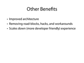 Other Bene ts
• Improved architecture
• Removing road-blocks, hacks, and workarounds
• Scales down (more developer friendly) experience
 