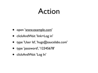 Action

•   open 'www.example.com'

•   clickAndWait 'link=Log in'

•   type 'User Id', 'hugs@saucelabs.com'

•   type 'password', '12345678'

•   clickAndWait 'Log In'
 