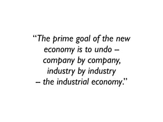 “The prime goal of the new
    economy is to undo --
    company by company,
     industry by industry
 -- the industrial economy.”
 