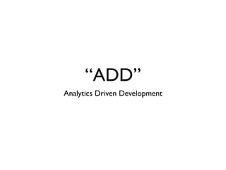 “ADD”
Analytics Driven Development
 