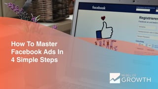 w w w . r e b e l o f g r o w t h . c o m
How To Master
Facebook Ads In
4 Simple Steps
 