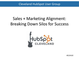 Sales + Marketing Alignment:
Breaking Down Silos for Success
#CLEHUG
Cleveland HubSpot User Group
 