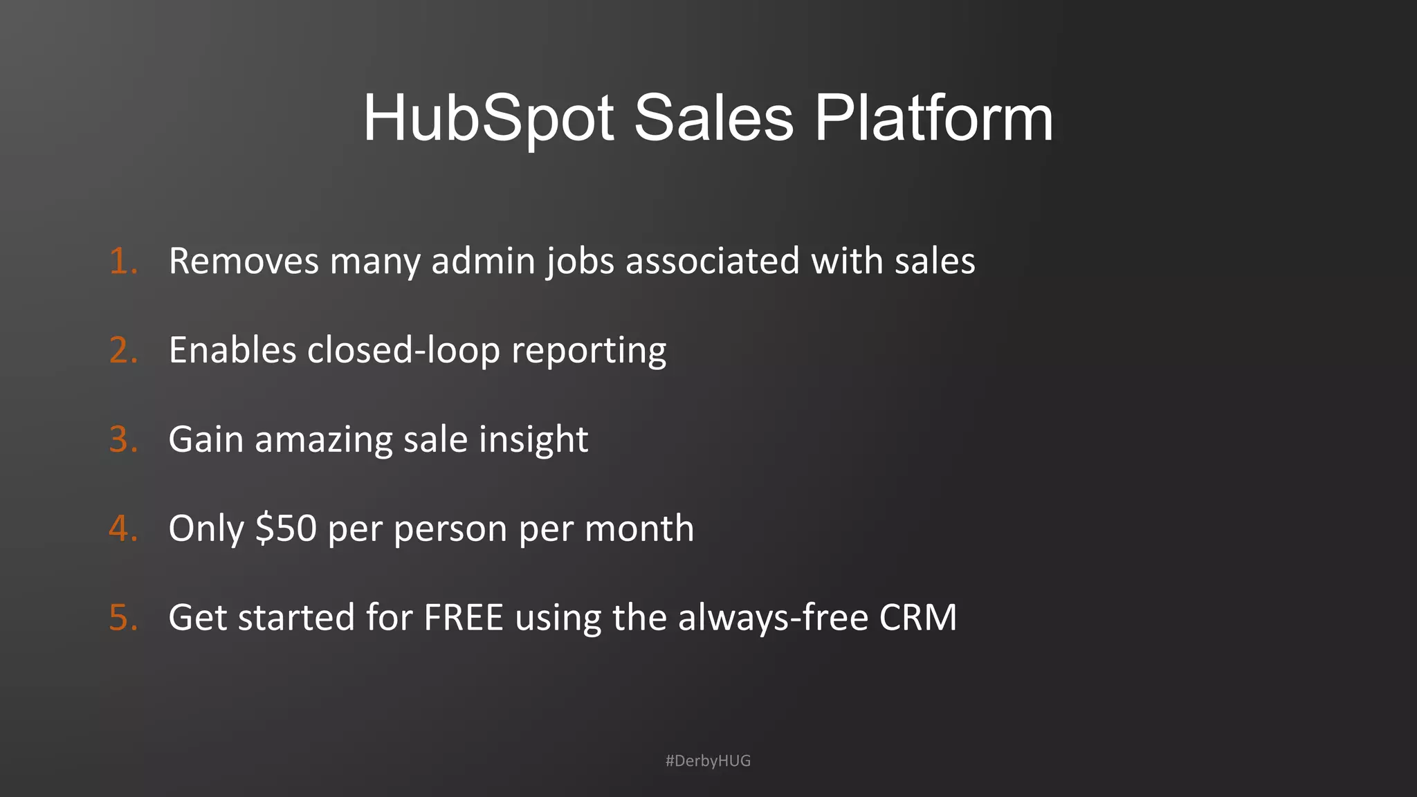 HubSpot Sales Platform
1. Removes many admin jobs associated with sales
2. Enables closed-loop reporting
3. Gain amazing sale insight
4. Only $50 per person per month
5. Get started for FREE using the always-free CRM
#DerbyHUG
 