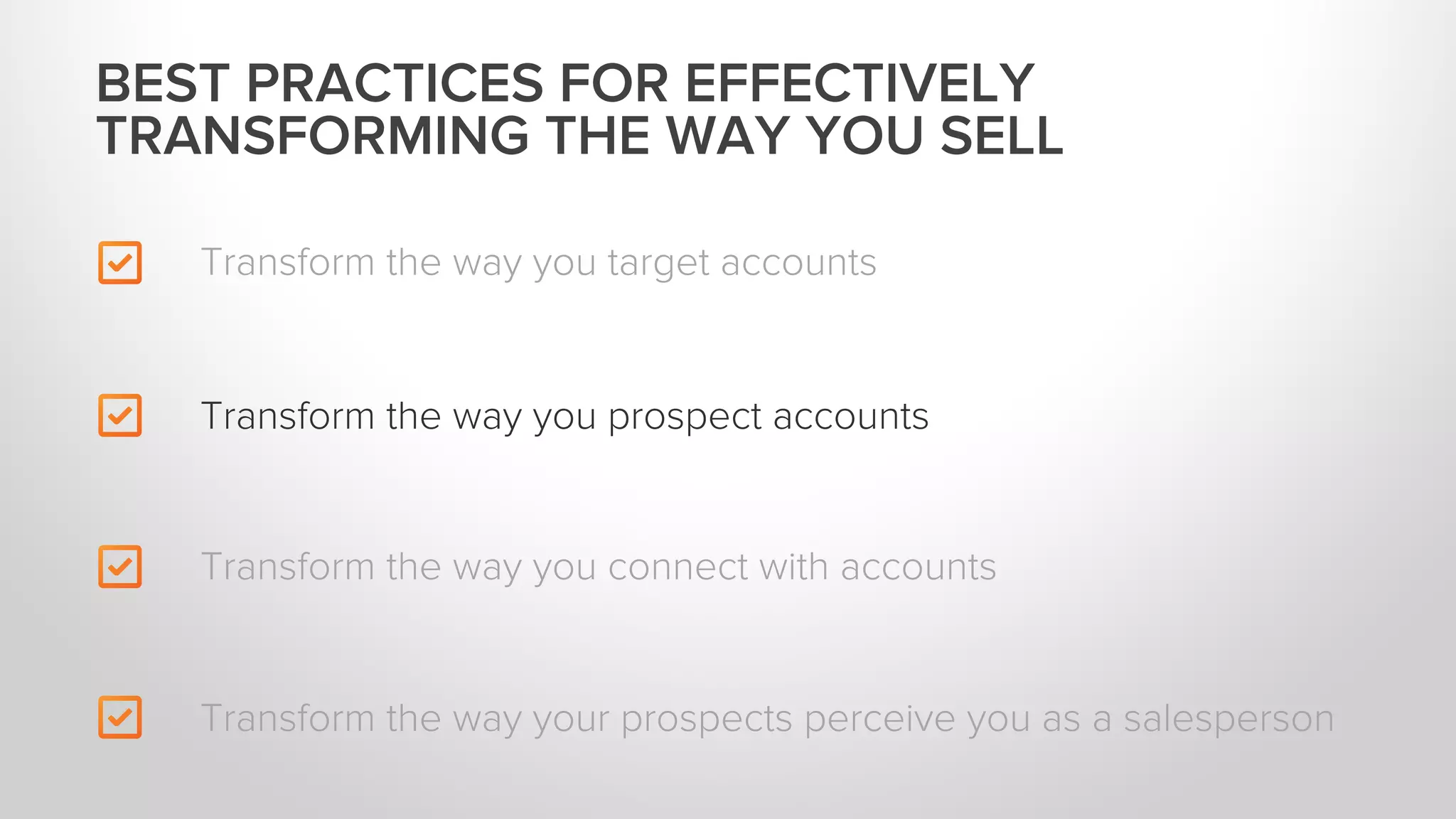 Transform the way you target accounts
Transform the way you connect with accounts
Transform the way your prospects perceive you as a salesperson
BEST PRACTICES FOR EFFECTIVELY
TRANSFORMING THE WAY YOU SELL
Transform the way you prospect accounts
 