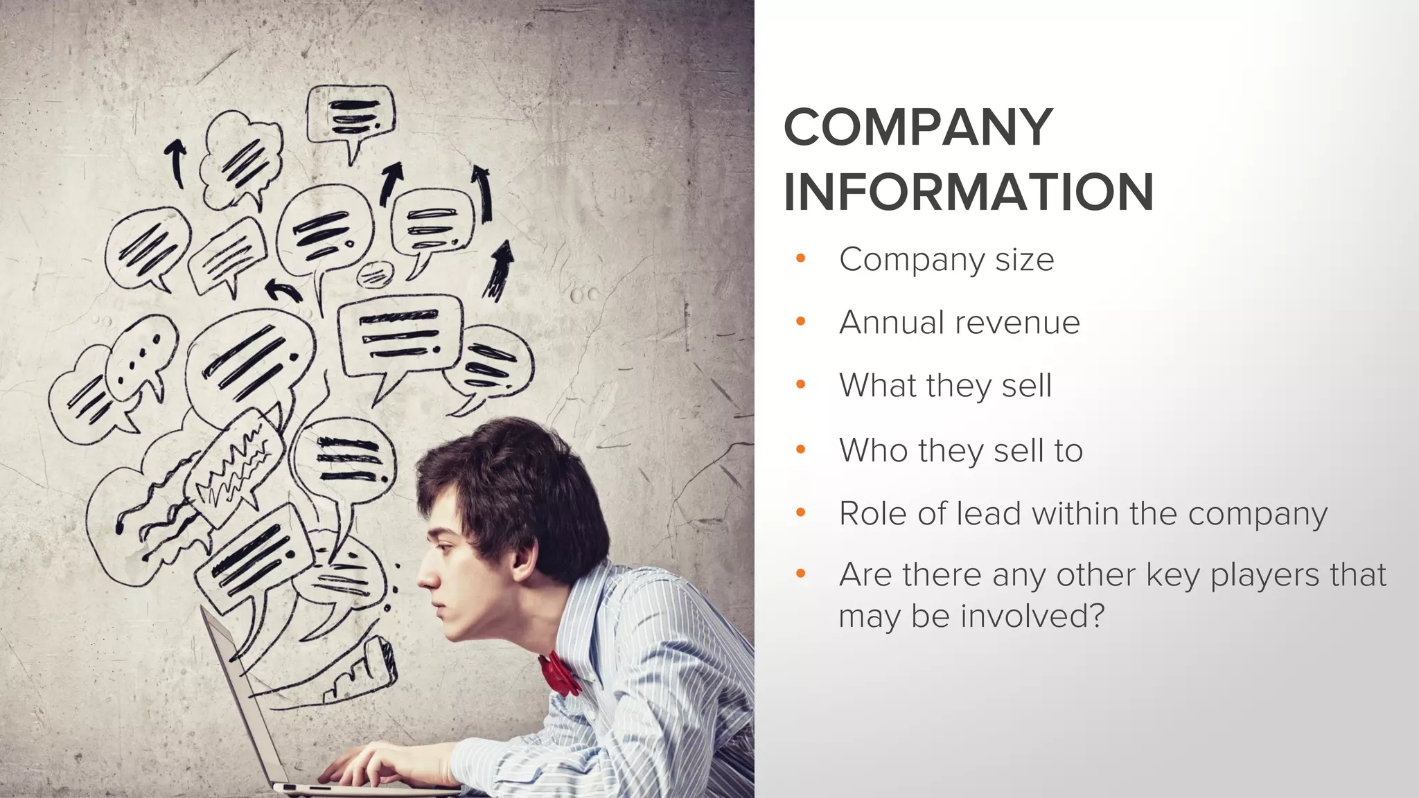 COMPANY
INFORMATION
•  Company size
•  Annual revenue
•  What they sell
•  Who they sell to
•  Role of lead within the company
•  Are there any other key players that
may be involved?
 
