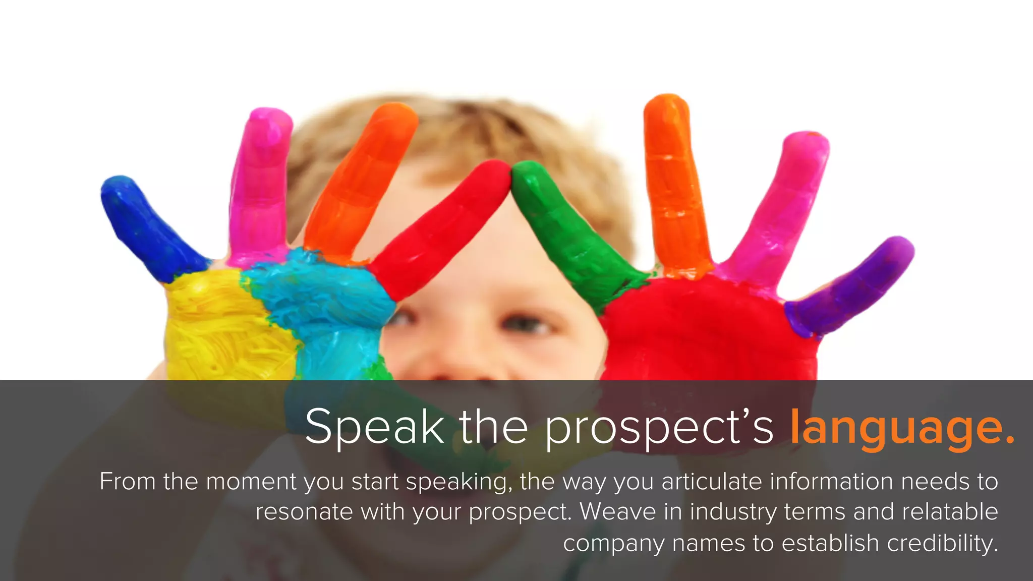 Speak the prospect’s language.
FLICKR USER JONATHANCOHEN
From the moment you start speaking, the way you articulate information needs to
resonate with your prospect. Weave in industry terms and relatable
company names to establish credibility.
 