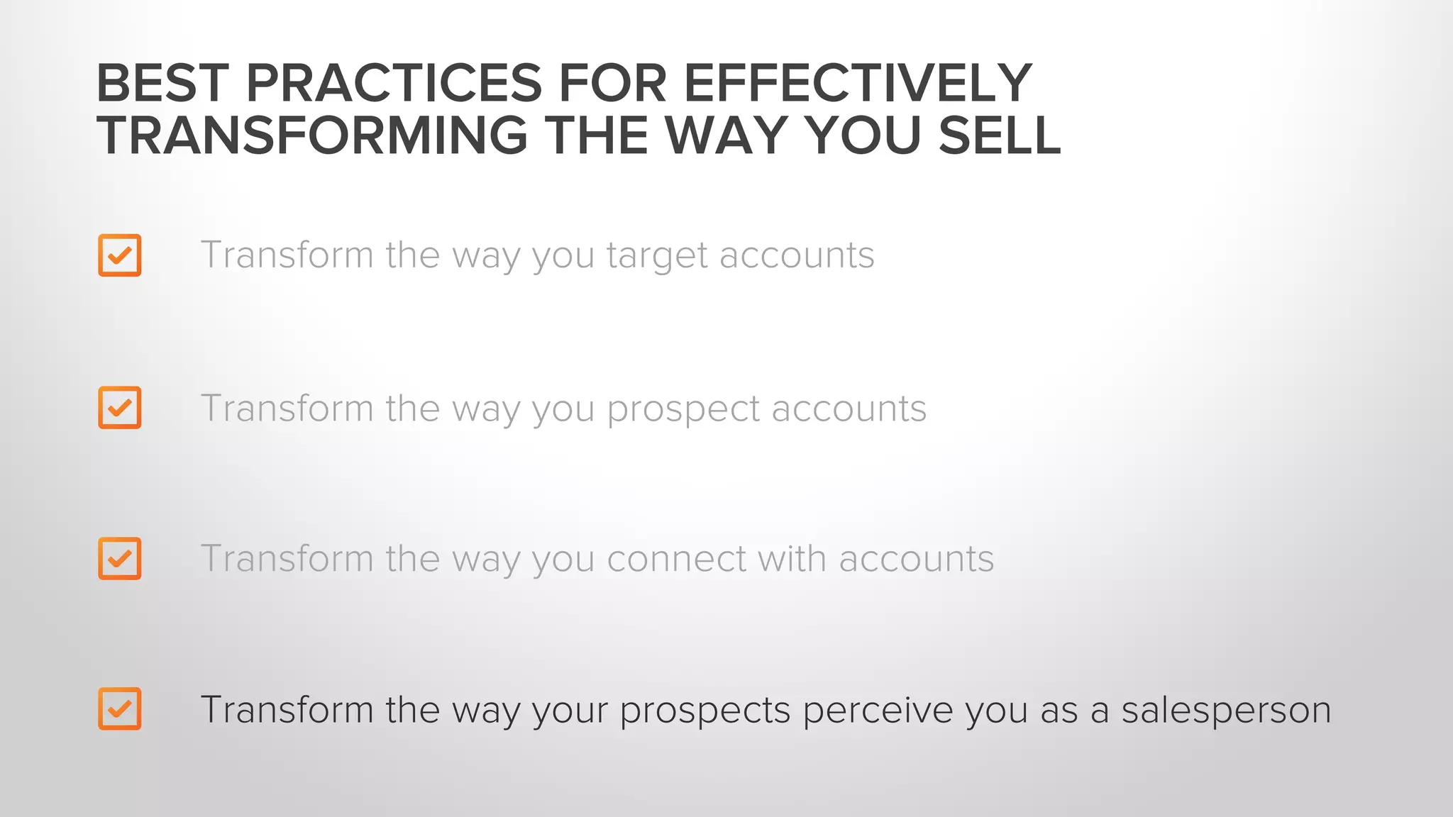 Transform the way you target accounts
Transform the way you connect with accounts
Transform the way your prospects perceive you as a salesperson
BEST PRACTICES FOR EFFECTIVELY
TRANSFORMING THE WAY YOU SELL
Transform the way you prospect accounts
 