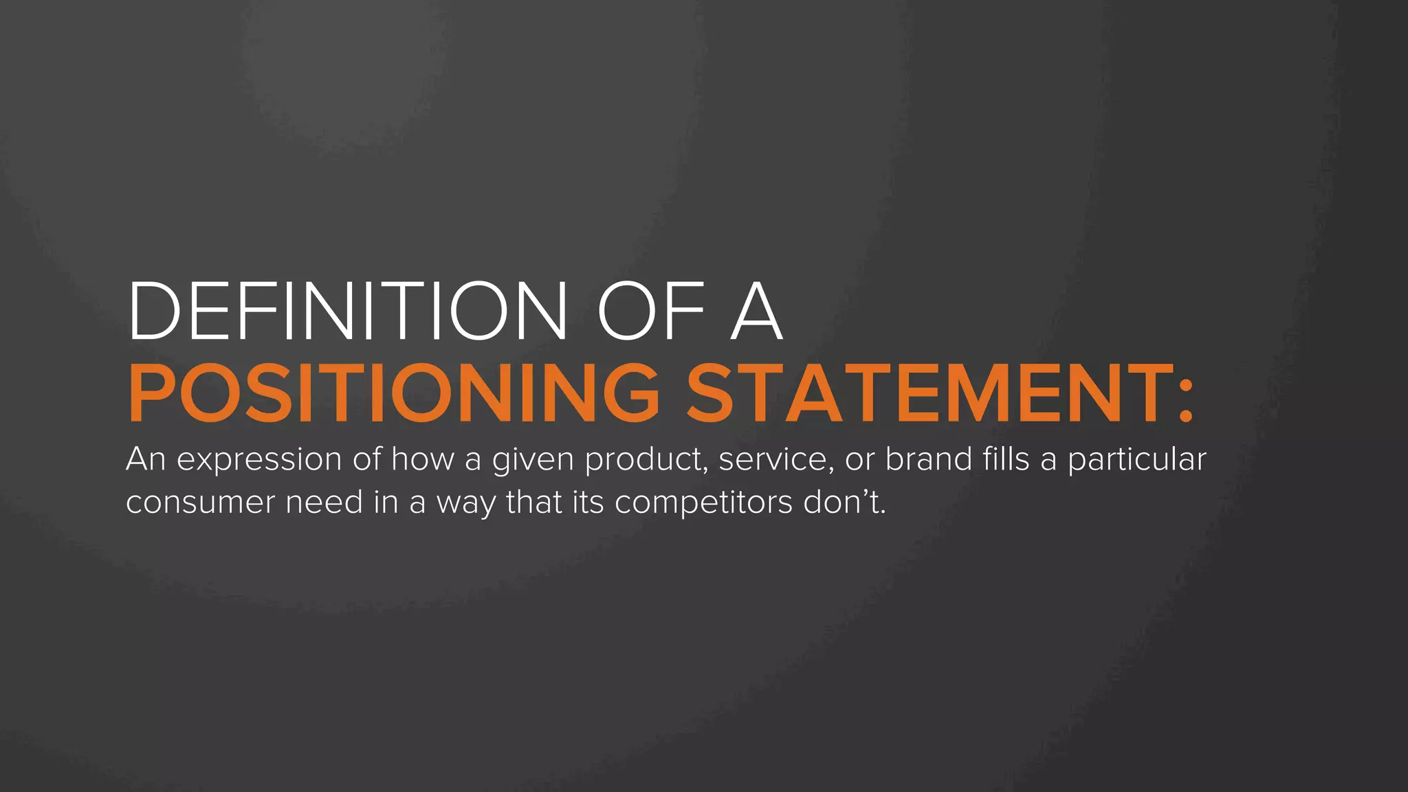 DEFINITION OF A
POSITIONING STATEMENT:
An expression of how a given product, service, or brand ﬁlls a particular
consumer need in a way that its competitors don’t.
 