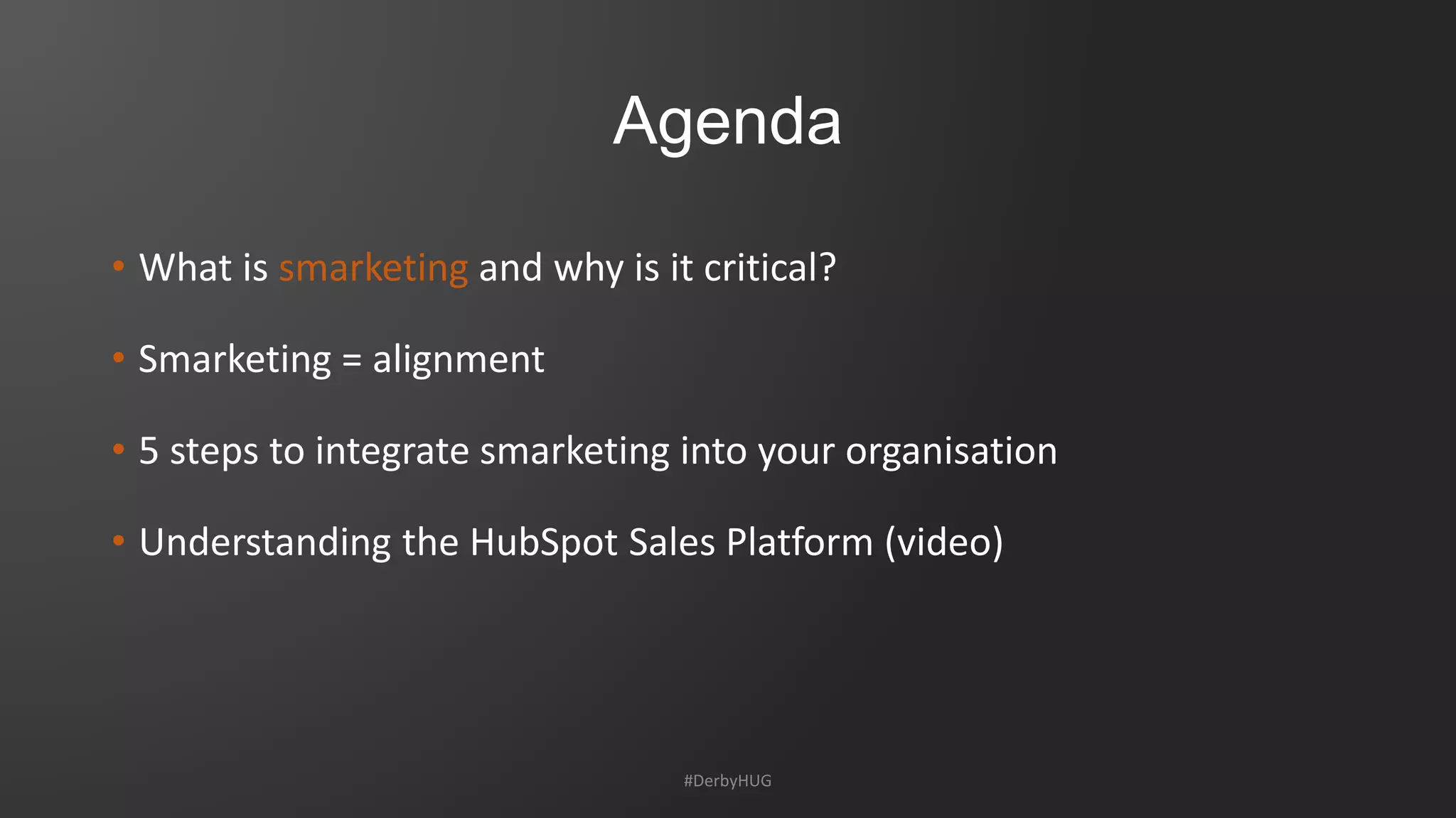 Agenda
• What is smarketing and why is it critical?
• Smarketing = alignment
• 5 steps to integrate smarketing into your organisation
• Understanding the HubSpot Sales Platform (video)
#DerbyHUG
 
