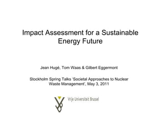 Impact Assessment for a Sustainable Energy Future Jean Hugé, Tom Waas & Gilbert Eggermont Stockholm Spring Talks ‘Societal Approaches to Nuclear Waste Management’, May 3, 2011 