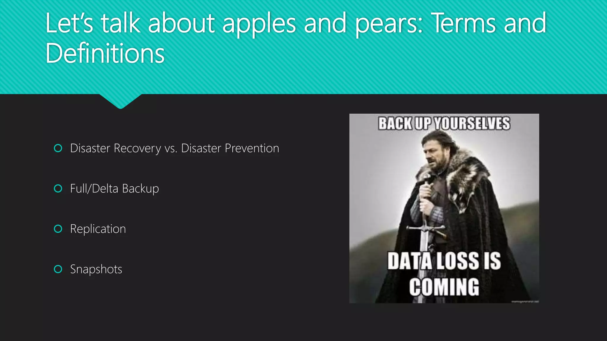 Let’s talk about apples and pears: Terms and
Definitions
 Disaster Recovery vs. Disaster Prevention
 Full/Delta Backup
 Replication
 Snapshots
 
