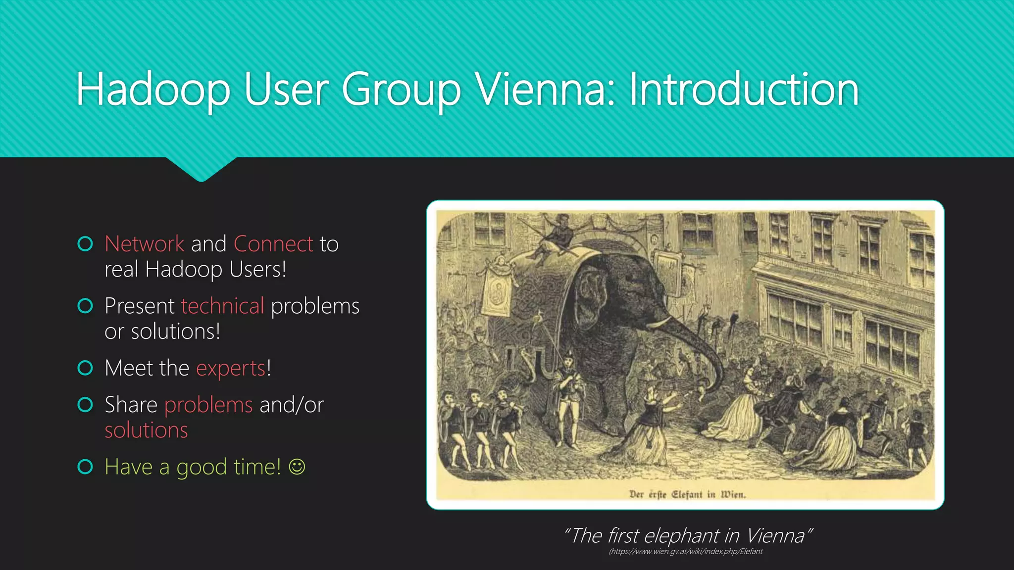 Hadoop User Group Vienna: Introduction
 Network and Connect to
real Hadoop Users!
 Present technical problems
or solutions!
 Meet the experts!
 Share problems and/or
solutions
 Have a good time! 
“The first elephant in Vienna”
(https://www.wien.gv.at/wiki/index.php/Elefant
 