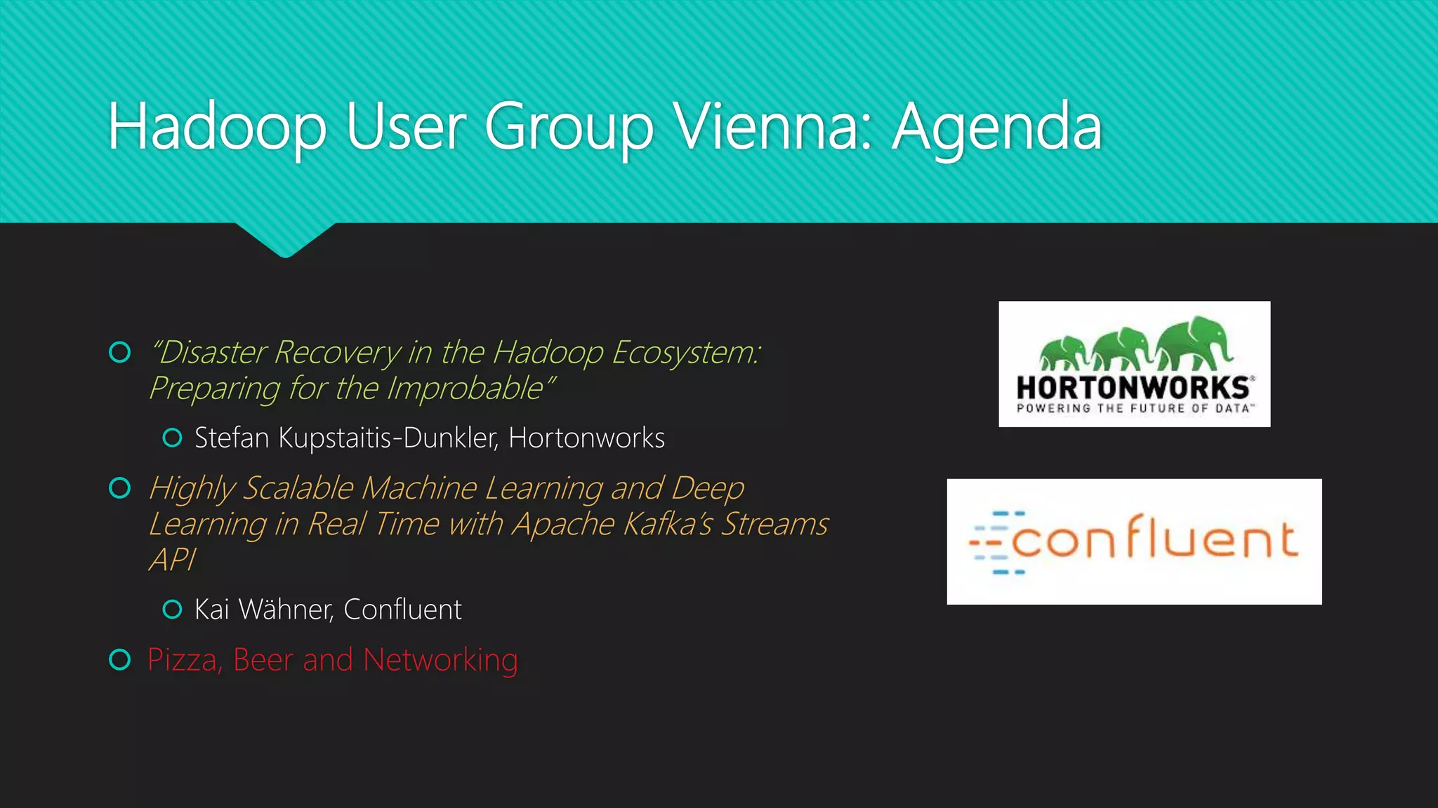 Hadoop User Group Vienna: Agenda
 “Disaster Recovery in the Hadoop Ecosystem:
Preparing for the Improbable”
 Stefan Kupstaitis-Dunkler, Hortonworks
 Highly Scalable Machine Learning and Deep
Learning in Real Time with Apache Kafka’s Streams
API
 Kai Wähner, Confluent
 Pizza, Beer and Networking
 