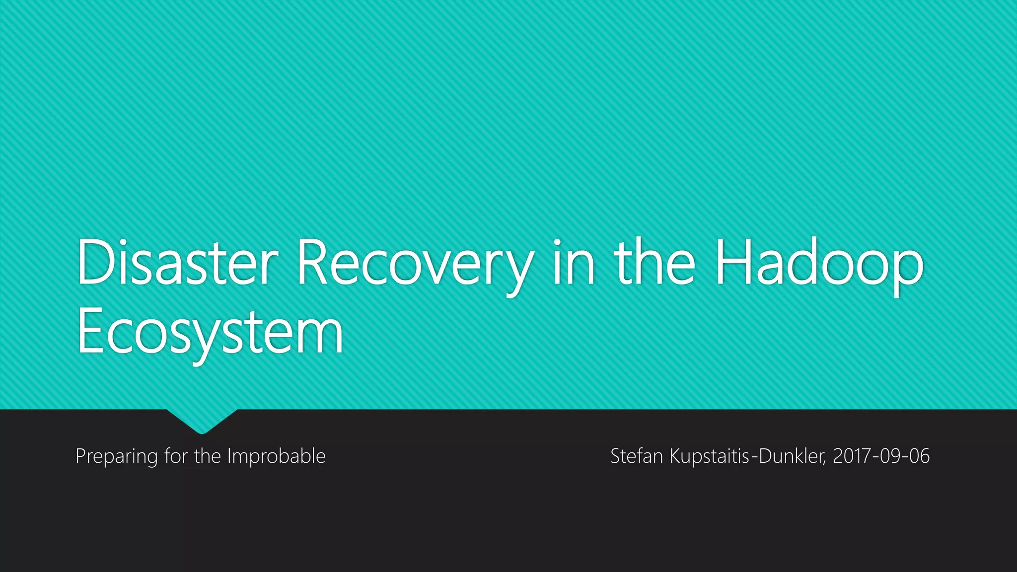 Disaster Recovery in the Hadoop
Ecosystem
Preparing for the Improbable Stefan Kupstaitis-Dunkler, 2017-09-06
 