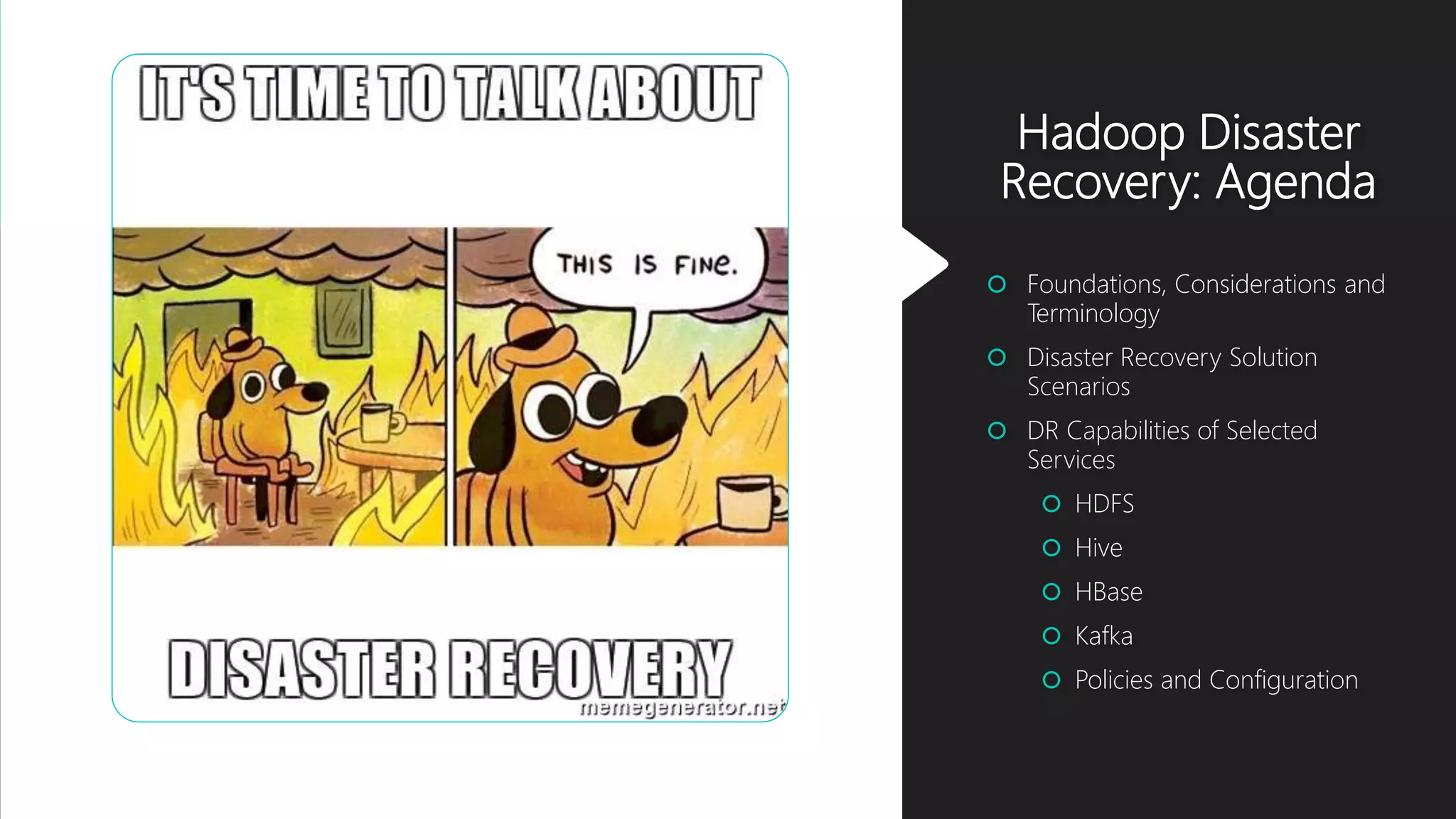 Hadoop Disaster
Recovery: Agenda
 Foundations, Considerations and
Terminology
 Disaster Recovery Solution
Scenarios
 DR Capabilities of Selected
Services
 HDFS
 Hive
 HBase
 Kafka
 Policies and Configuration
 