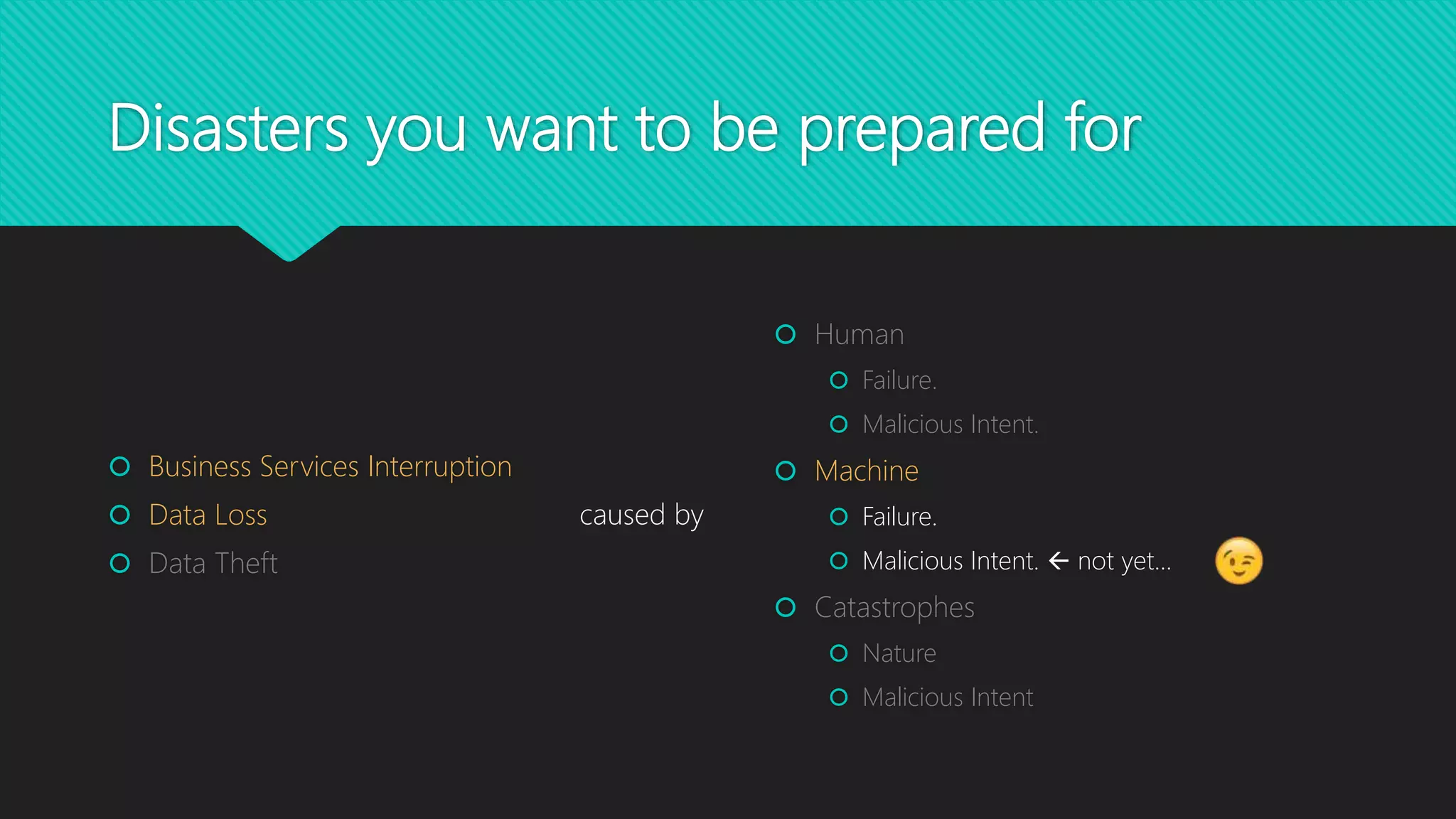 Disasters you want to be prepared for
 Human
 Failure.
 Malicious Intent.
 Machine
 Failure.
 Malicious Intent.  not yet…
 Catastrophes
 Nature
 Malicious Intent
 Business Services Interruption
 Data Loss
 Data Theft
caused by
 