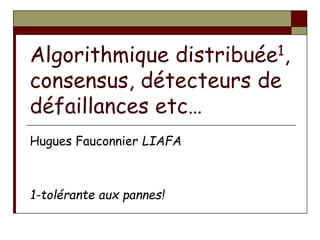 Algorithmique distribuée1,
consensus, détecteurs de
défaillances etc…
Hugues Fauconnier LIAFA
1-tolérante aux pannes!
 