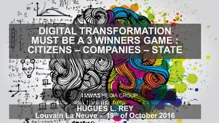 DIGITAL TRANSFORMATION
MUST BE A 3 WINNERS GAME :
CITIZENS – COMPANIES – STATE
HUGUES L. REY
Louvain La Neuve - 19th of October 2016
 