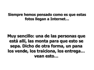 Siempre hemos pensado como es que estas fotos llegan a Internet… Muy sencillo: una de las personas que est á allí, las monta para que esto se sepa. Dicho de otra forma, un pana los vende, los traiciona, los entrega… vean esto… 