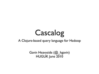 Cascalog
A Clojure-based query language for Hadoop


       Gavin Heavyside (@_hgavin)
           HUGUK June 2010
 