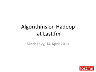 Algorithms on Hadoop at Last.fm Mark Levy, 14 April 2011 