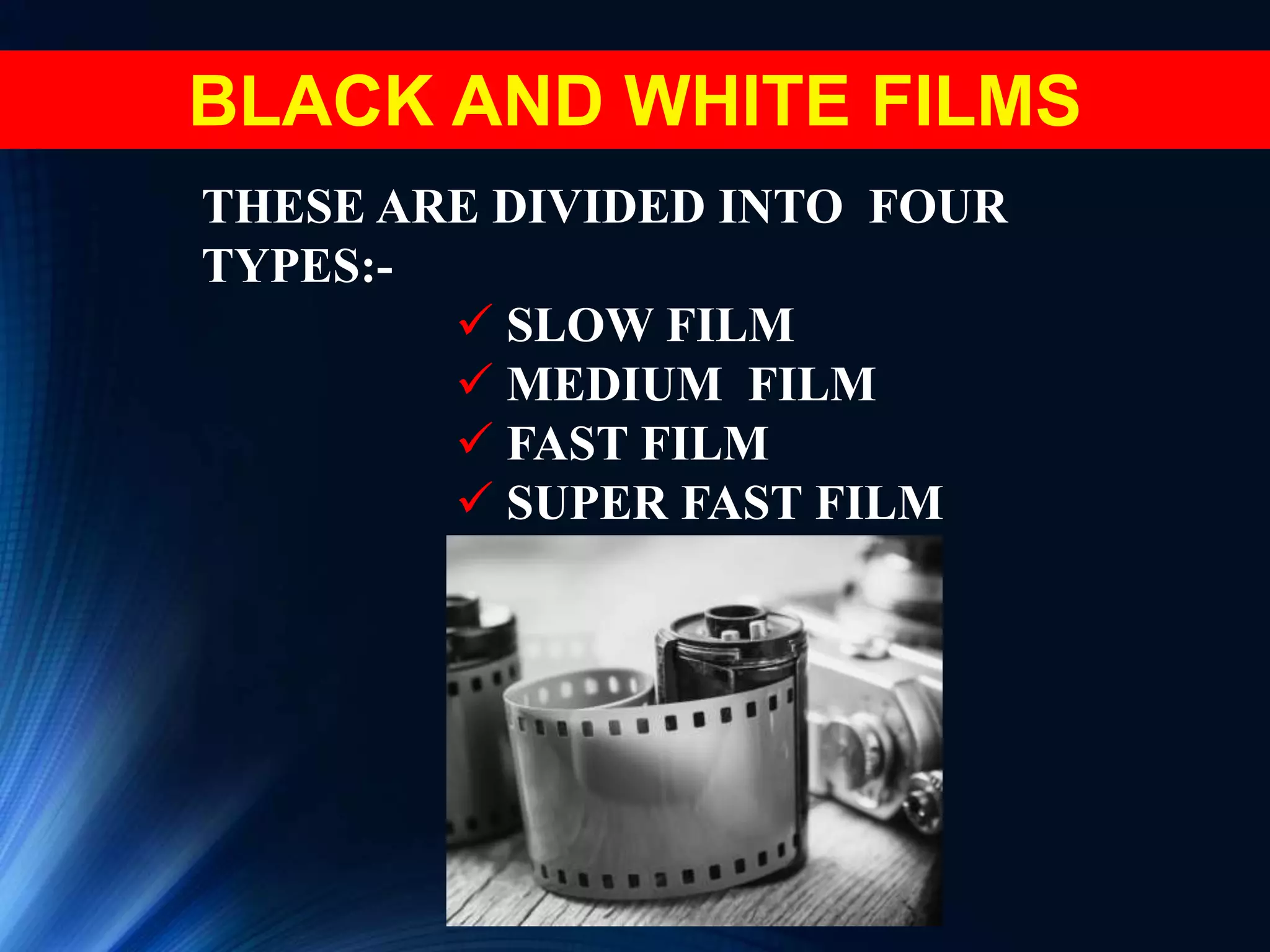 BLACK AND WHITE FILMS
THESE ARE DIVIDED INTO FOUR
TYPES:-
 SLOW FILM
 MEDIUM FILM
 FAST FILM
 SUPER FAST FILM
 