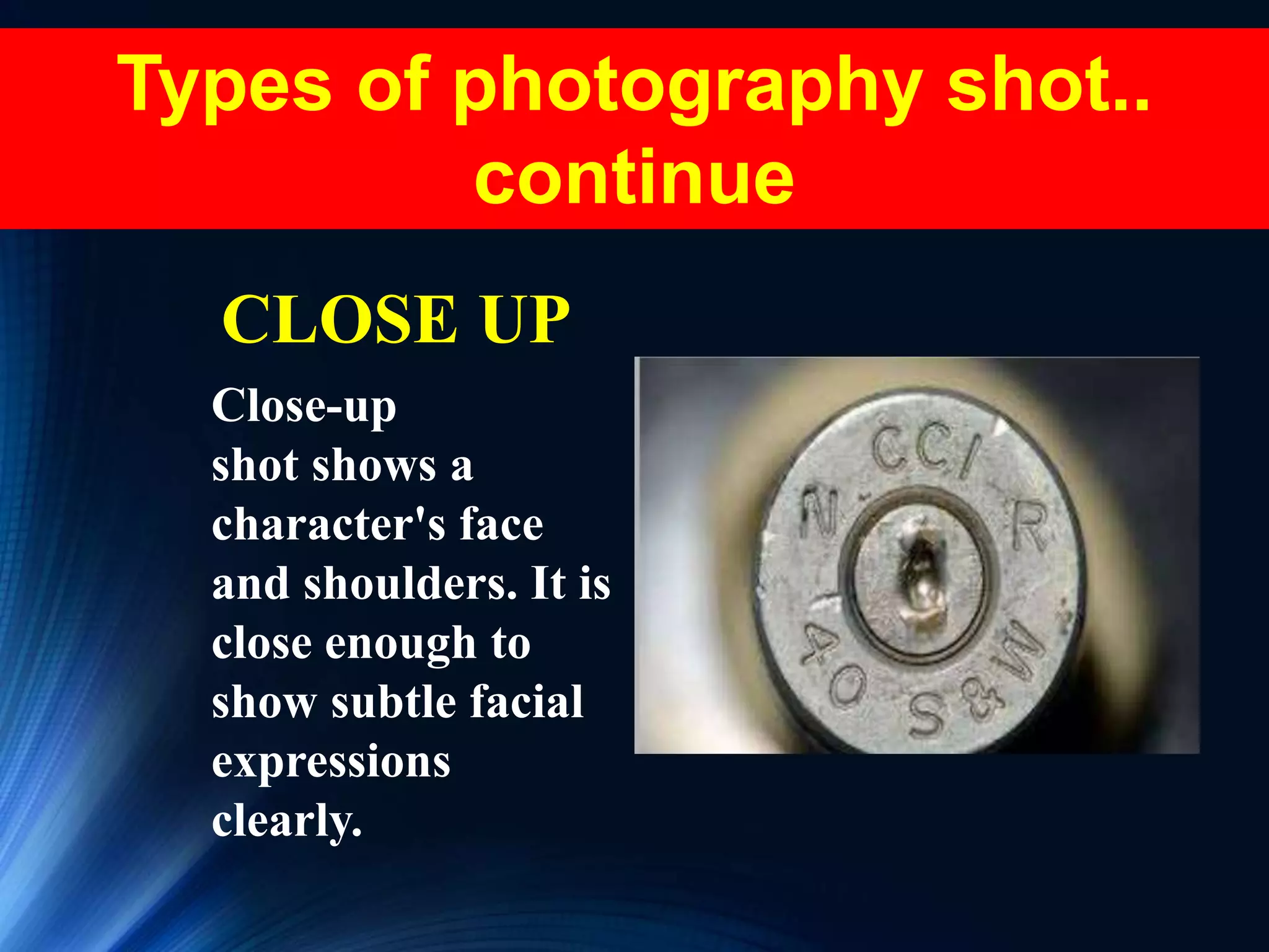Types of photography shot..
continue
CLOSE UP
Close-up
shot shows a
character's face
and shoulders. It is
close enough to
show subtle facial
expressions
clearly.
 