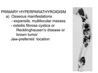 PRIMARY HYPERPARATHYROIDISM
a) Osseous manifestations
- expansile, multilocular masses
- osteitis fibrosa cystica or
Recklinghausen’s disease or
brown tumor
Jaw-preferred location
 