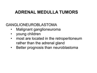 ADRENAL MEDULLA TUMORS
GANGLIONEUROBLASTOMA
• Malignant ganglioneuroma
• young children
• most are located in the retroperitoneum
rather than the adrenal gland
• Better prognosis than neuroblastoma
 