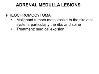 ADRENAL MEDULLA LESIONS
PHEOCHROMOCYTOMA
• Malignant tumors metastasize to the skeletal
system, particularly the ribs and spine
• Treatment: surgical excision
 