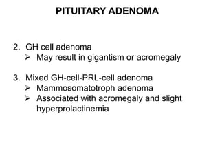 PITUITARY ADENOMA
2. GH cell adenoma
 May result in gigantism or acromegaly
3. Mixed GH-cell-PRL-cell adenoma
 Mammosomatotroph adenoma
 Associated with acromegaly and slight
hyperprolactinemia
 