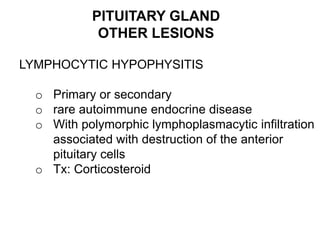 PITUITARY GLAND
OTHER LESIONS
LYMPHOCYTIC HYPOPHYSITIS
o Primary or secondary
o rare autoimmune endocrine disease
o With polymorphic lymphoplasmacytic infiltration
associated with destruction of the anterior
pituitary cells
o Tx: Corticosteroid
 