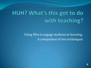 HUH? What’s this got to do with teaching? Using film to engage students in learning. A comparison of two techniques 