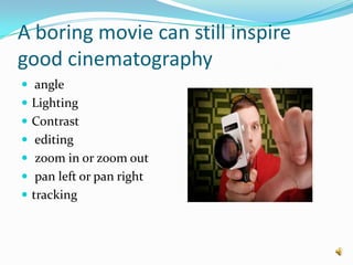 A boring movie can still inspire good cinematography angleLightingContrast editing zoom in or zoom out pan left or pan righttracking