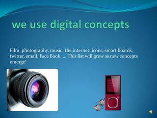 we use digital conceptsFilm, photography, music, the internet, icons, smart boards, twitter, email, Face Book .... This list will grow as new concepts emerge!