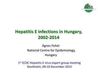 Hepatitis E infections in Hungary,
2002-2014
Ágnes Fehér
National Centre for Epidemiology,
Hungary
1st ECDC Hepatitis E virus expert group meeting
Stockholm, 09-10 December 2015
 