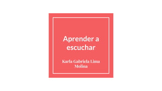 Aprender a
escuchar
Karla Gabriela Lima
Molina
 