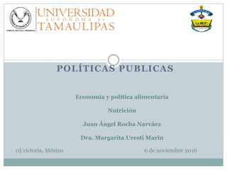 POLÍTICAS PUBLICAS
Economía y política alimentaria
Nutrición
Juan Ángel Rocha Narváez
Dra. Margarita Uresti Marin
cd.victoria, México 6 de noviembre 2016
 