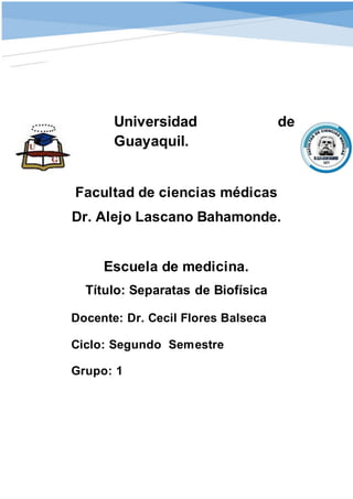 Universidad de
Guayaquil.
Facultad de ciencias médicas
Dr. Alejo Lascano Bahamonde.
Escuela de medicina.
Título: Separatas de Biofísica
Docente: Dr. Cecil Flores Balseca
Ciclo: Segundo Semestre
Grupo: 1
 