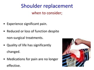 Shoulder replacement
when to consider;
• Experience significant pain.
• Reduced or loss of function despite
non-surgical t...