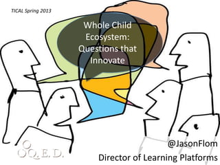 Global Education Conference 2012
 TICAL Spring 2013

                              Whole Child
                              Ecosystem:
                             Questions that
                               Innovate




                                                     @JasonFlom
                                   Director of Learning Platforms
 