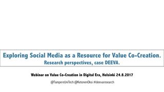 Exploring Social Media as a Resource for Value Co-Creation.
Research perspectives, case DEEVA.
@TampereUniTech @KetonenOksi #deevaresearch
Webinar on Value Co-Creation in Digital Era, Helsinki 24.8.2017
 