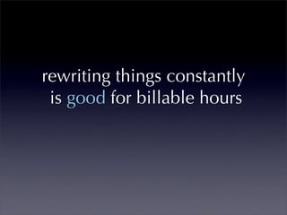 rewriting things constantly
 is good for billable hours
 