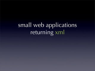 small web applications
    returning xml
 