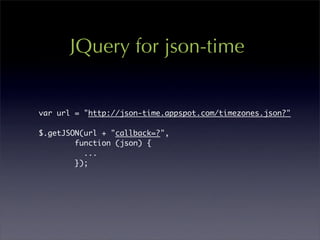 JQuery for json-time


var url = "http://json-time.appspot.com/timezones.json?"

$.getJSON(url + "callback=?",
        function (json) {
          ...
        });
 