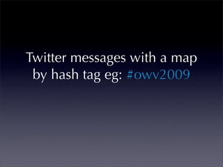Twitter messages with a map
 by hash tag eg: #owv2009
 