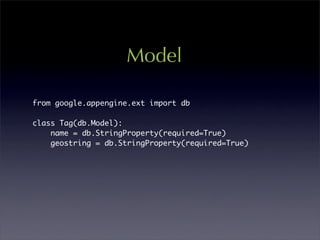 Model

from google.appengine.ext import db

class Tag(db.Model):
    name = db.StringProperty(required=True)
    geostring = db.StringProperty(required=True)
 